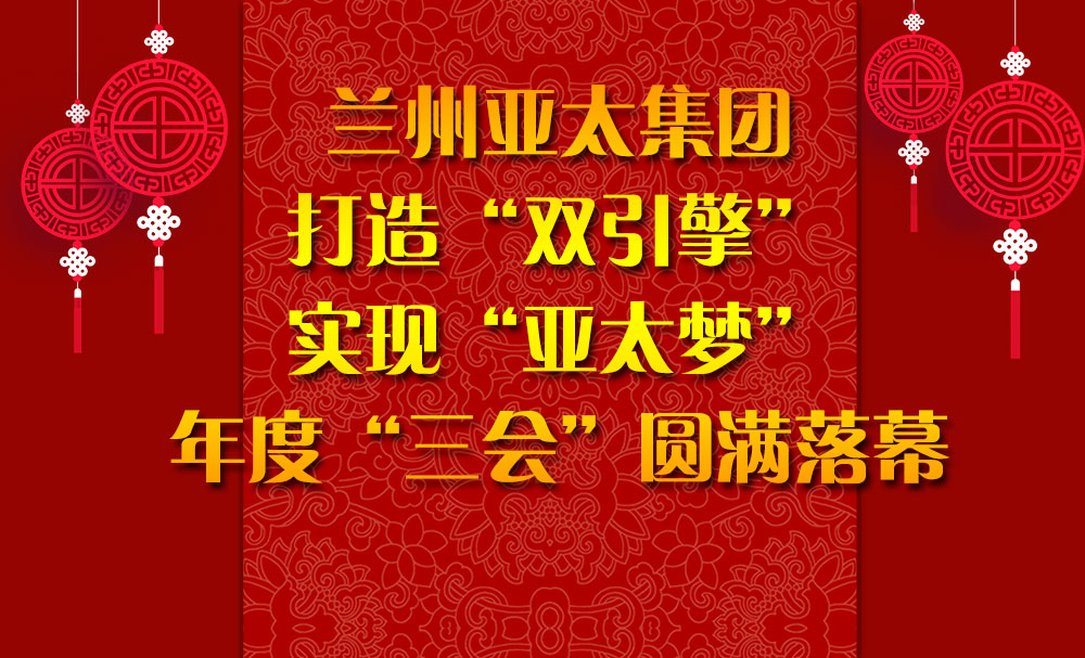 兰州亚太集团打造“双引擎”实现“亚太梦”年度“三会”圆满落幕